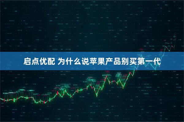 启点优配 为什么说苹果产品别买第一代