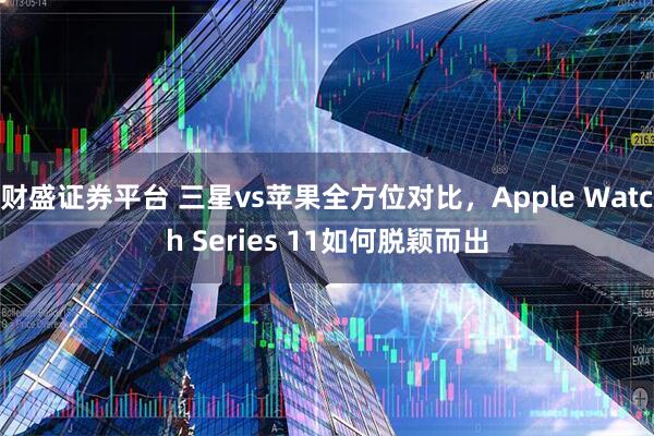 财盛证券平台 三星vs苹果全方位对比，Apple Watch Series 11如何脱颖而出