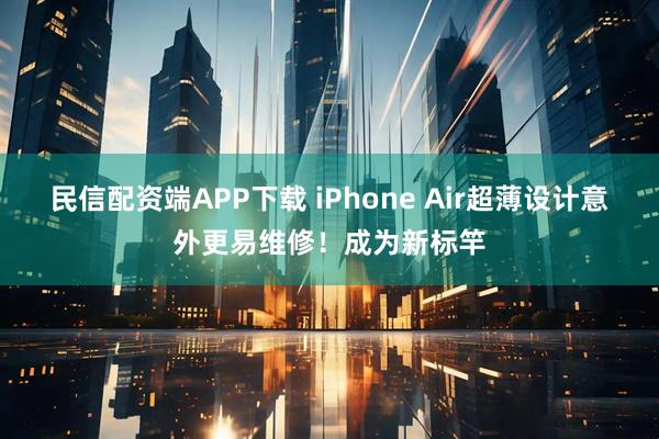 民信配资端APP下载 iPhone Air超薄设计意外更易维修！成为新标竿