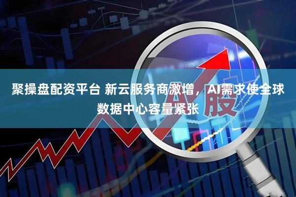 聚操盘配资平台 新云服务商激增，AI需求使全球数据中心容量紧张