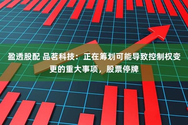 盈透股配 品茗科技：正在筹划可能导致控制权变更的重大事项，股票停牌