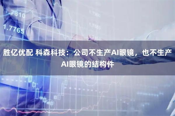 胜亿优配 科森科技：公司不生产AI眼镜，也不生产AI眼镜的结构件