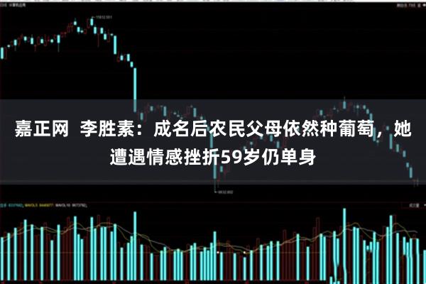嘉正网  李胜素：成名后农民父母依然种葡萄，她遭遇情感挫折59岁仍单身