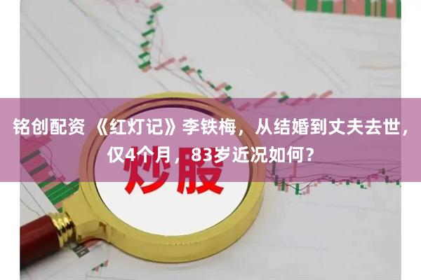 铭创配资 《红灯记》李铁梅，从结婚到丈夫去世，仅4个月，83岁近况如何？