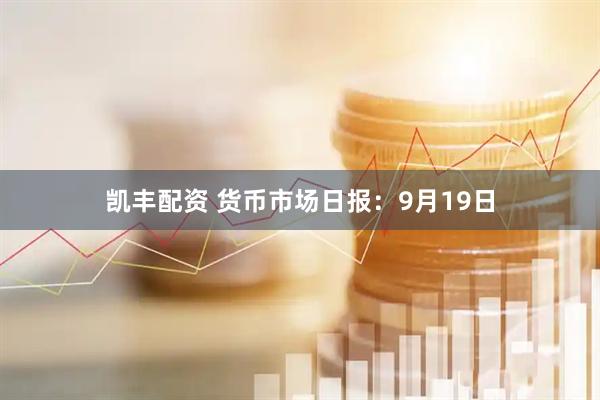 凯丰配资 货币市场日报：9月19日