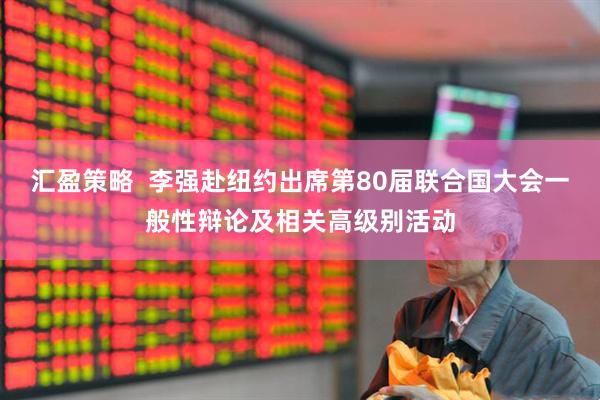 汇盈策略  李强赴纽约出席第80届联合国大会一般性辩论及相关高级别活动