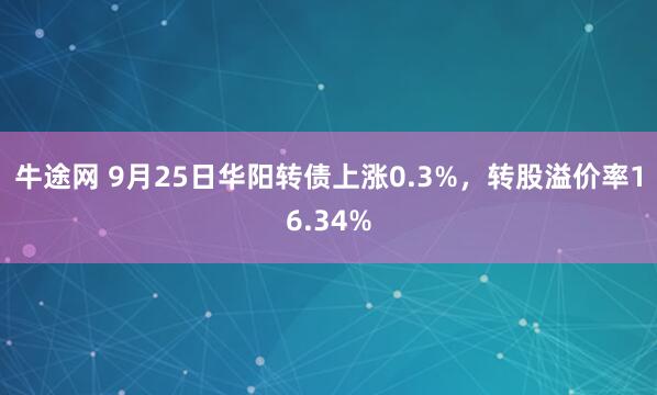 牛途网 9月25日华阳转债上涨0.3%，转股溢价率16.34%