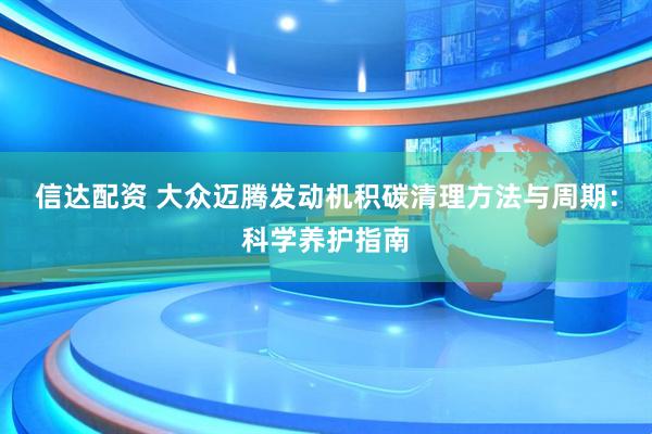 信达配资 大众迈腾发动机积碳清理方法与周期：科学养护指南