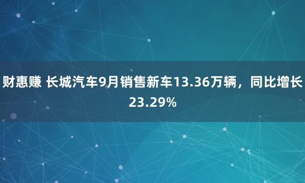 财惠赚 长城汽车9月销售新车13.36万辆，同比增长23.29%