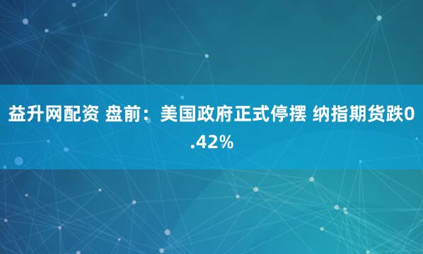 益升网配资 盘前：美国政府正式停摆 纳指期货跌0.42%