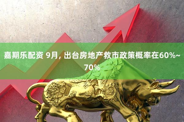 嘉期乐配资 9月, 出台房地产救市政策概率在60%~70%