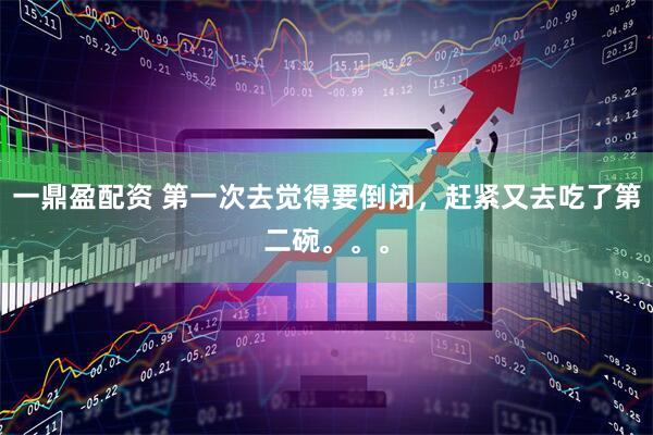 一鼎盈配资 第一次去觉得要倒闭，赶紧又去吃了第二碗。。。