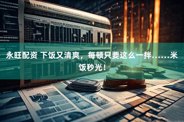 永旺配资 下饭又清爽，每顿只要这么一拌……米饭秒光！