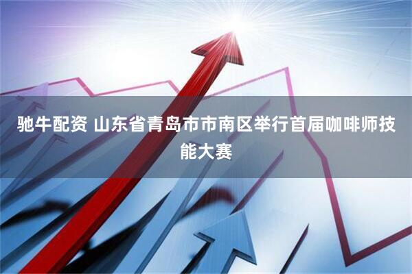 驰牛配资 山东省青岛市市南区举行首届咖啡师技能大赛