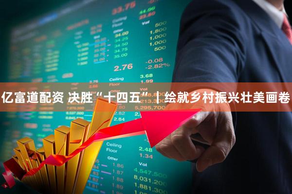 亿富道配资 决胜“十四五”｜绘就乡村振兴壮美画卷