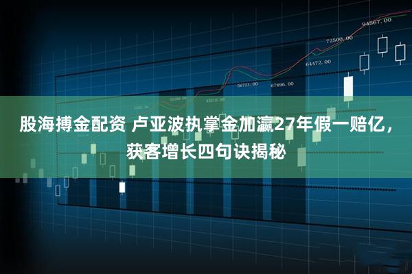 股海搏金配资 卢亚波执掌金加瀛27年假一赔亿，获客增长四句诀揭秘