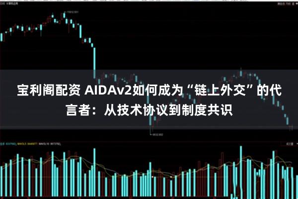 宝利阁配资 AIDAv2如何成为“链上外交”的代言者：从技术协议到制度共识