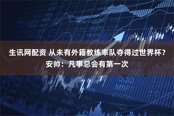 生讯网配资 从未有外籍教练率队夺得过世界杯？安帅：凡事总会有第一次