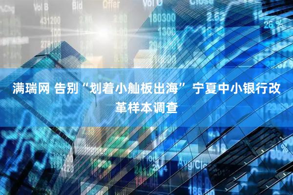 满瑞网 告别“划着小舢板出海” 宁夏中小银行改革样本调查