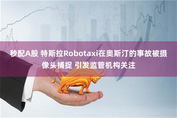 秒配A股 特斯拉Robotaxi在奥斯汀的事故被摄像头捕捉 引发监管机构关注