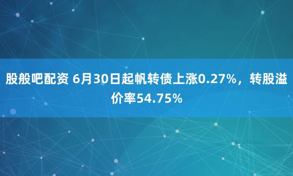 股般吧配资 6月30日起帆转债上涨0.27%,转股溢价率54.75%