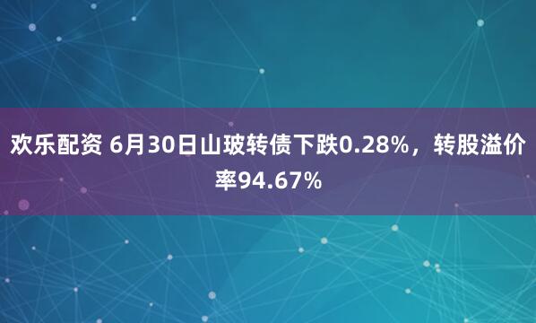 欢乐配资 6月30日山玻转债下跌0.28%,转股溢价率94.67%
