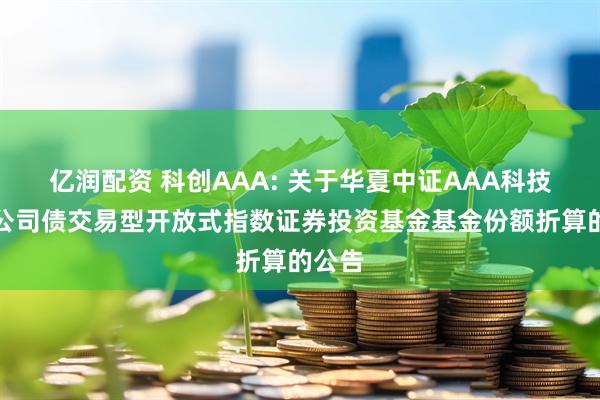 亿润配资 科创AAA: 关于华夏中证AAA科技创新公司债交易型开放式指数证券投资基金基金份额折算的公告
