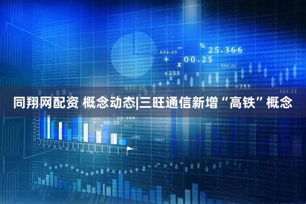 同翔网配资 概念动态|三旺通信新增“高铁”概念