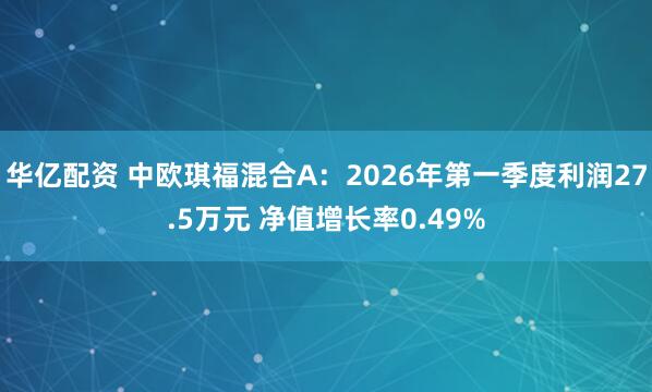 华亿配资 中欧琪福混合A：2026年第一季度利润27.5万元 净值增长率0.49%