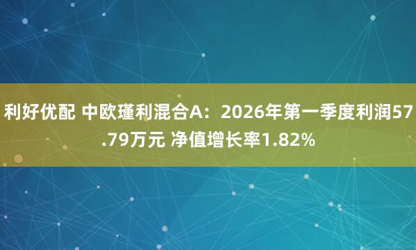 利好优配 中欧瑾利混合A：2026年第一季度利润57.79万元 净值增长率1.82%