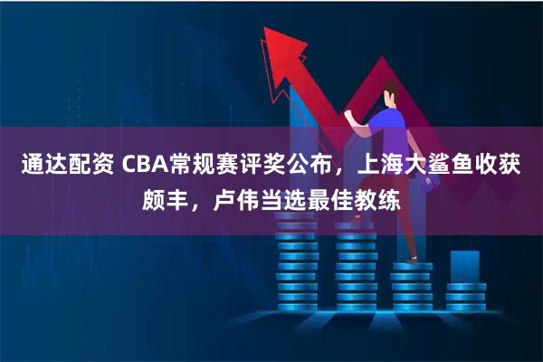 通达配资 CBA常规赛评奖公布，上海大鲨鱼收获颇丰，卢伟当选最佳教练